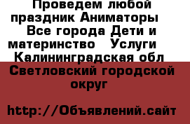 Проведем любой праздник.Аниматоры. - Все города Дети и материнство » Услуги   . Калининградская обл.,Светловский городской округ 